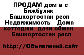 ПРОДАМ дом в с Бижбуляк - Башкортостан респ. Недвижимость » Дома, коттеджи, дачи обмен   . Башкортостан респ.